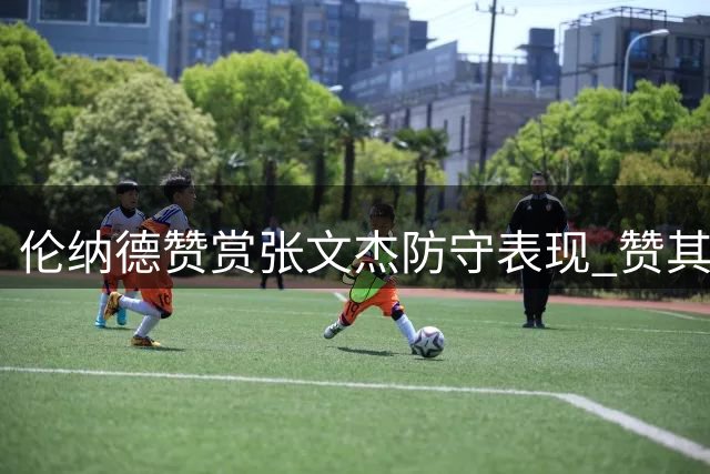 伦纳德赞赏张文杰防守表现 赞其尽得真传