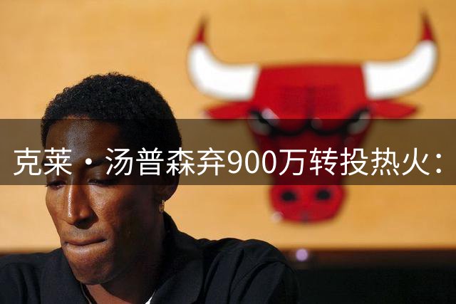 克莱·汤普森弃900万转投热火：这是救赎赛季，我要证明还能赢