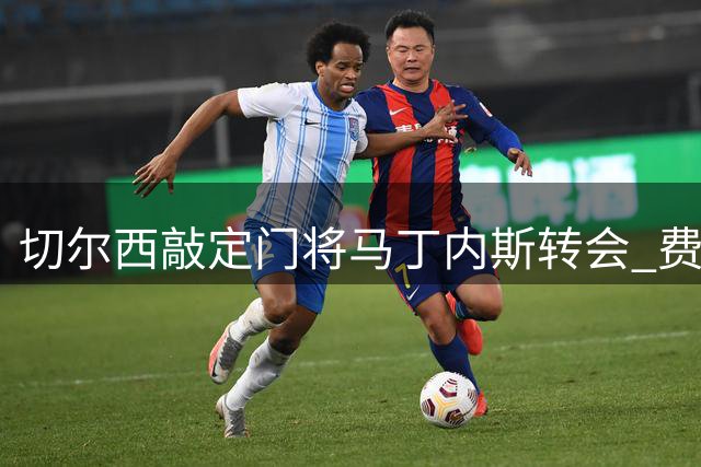 切尔西敲定门将马丁内斯转会 费用750万英镑