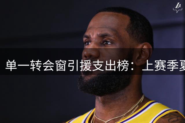 单一转会窗引援支出榜：上赛季夏窗利物浦居首，本赛季切尔西第三