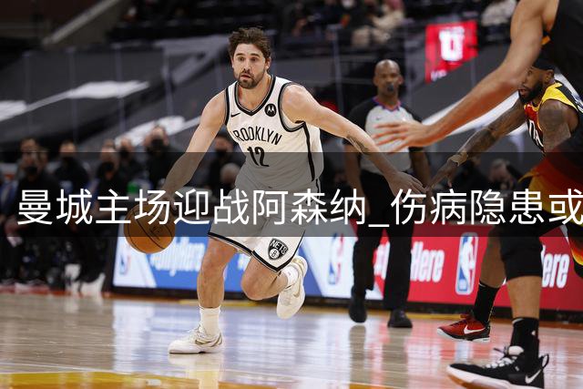 曼城主场迎战阿森纳 伤病隐患或成争冠关键变数