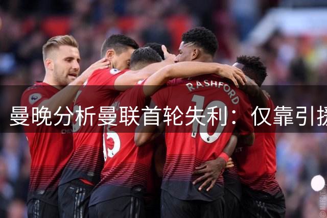 曼晚分析曼联首轮失利：仅靠引援难消败绩阴影