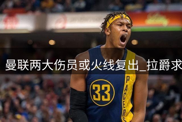 曼联两大伤员或火线复出 拉爵求购枪手新星受阻
