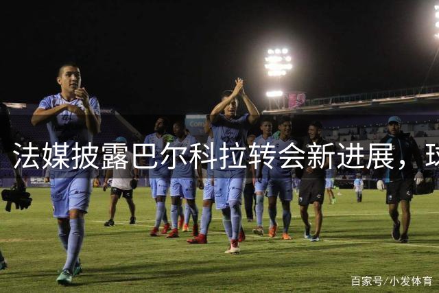 法媒披露巴尔科拉转会新进展，球员倾向利物浦