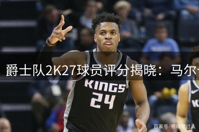 爵士队2K27球员评分揭晓：马尔卡宁与JJJ领跑