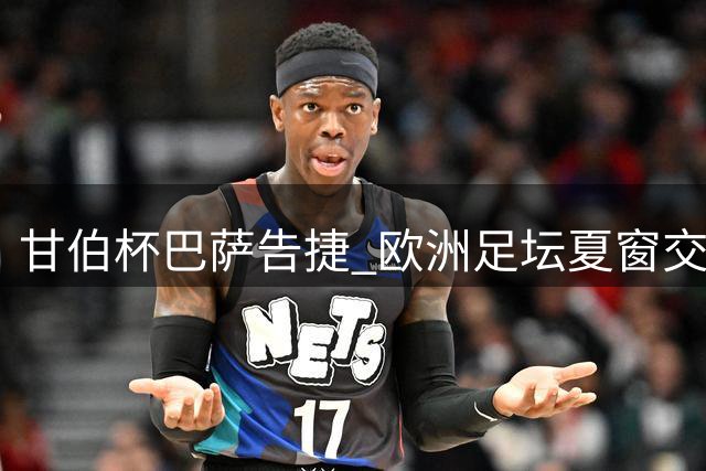 甘伯杯巴萨告捷 欧洲足坛夏窗交易火热进行