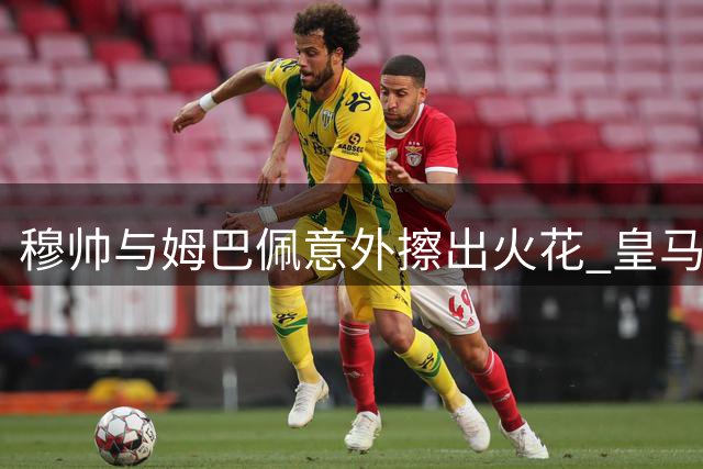 穆帅与姆巴佩意外擦出火花 皇马更衣室现惊喜默契