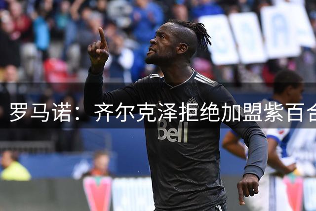 罗马诺：齐尔克泽拒绝加盟紫百合，后者报价先租后买3500万欧