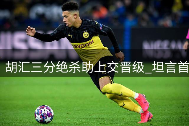 胡汇三分绝杀助上交晋级 坦言首胜清华激动不已
