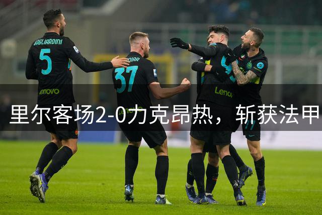 里尔客场2-0力克昂热，斩获法甲新赛季首胜