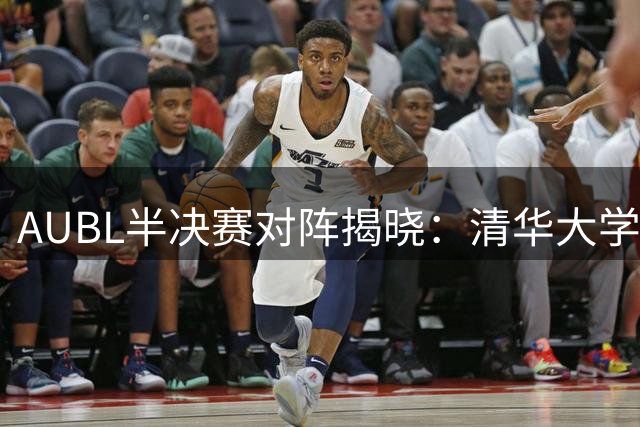 AUBL半决赛对阵揭晓：清华大学即将迎战上海交通大学